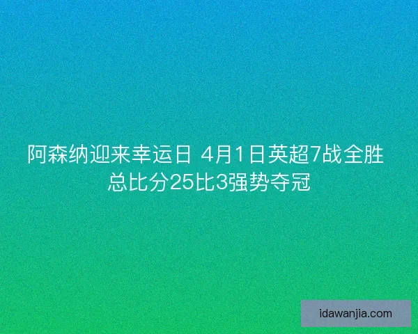 阿森纳迎来幸运日 4月1日英超7战全胜 总比分25比3强势夺冠