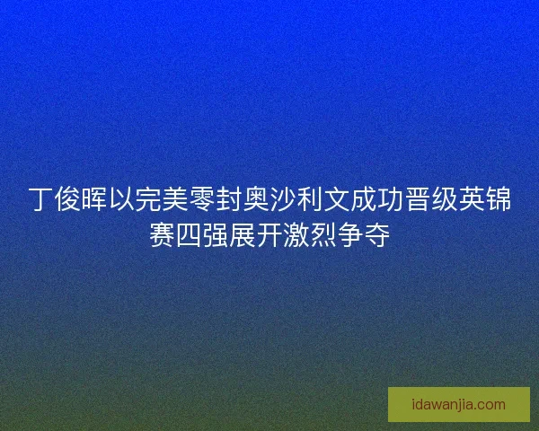 丁俊晖以完美零封奥沙利文成功晋级英锦赛四强展开激烈争夺
