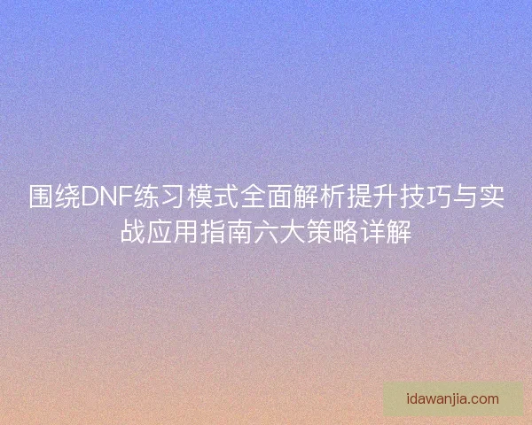 围绕DNF练习模式全面解析提升技巧与实战应用指南六大策略详解