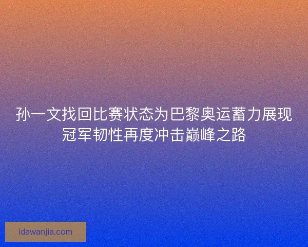 孙一文找回比赛状态为巴黎奥运蓄力展现冠军韧性再度冲击巅峰之路