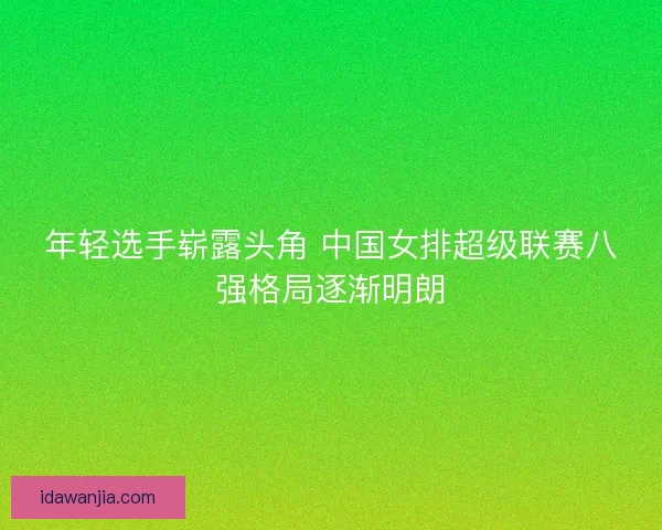 年轻选手崭露头角 中国女排超级联赛八强格局逐渐明朗