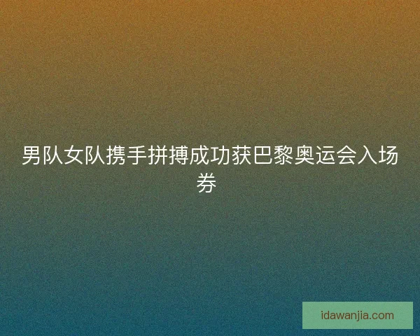 男队女队携手拼搏成功获巴黎奥运会入场券 