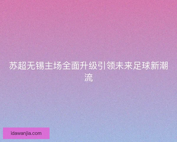 苏超无锡主场全面升级引领未来足球新潮流