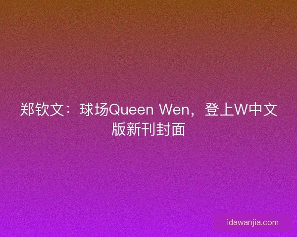 郑钦文：球场Queen Wen，登上W中文版新刊封面