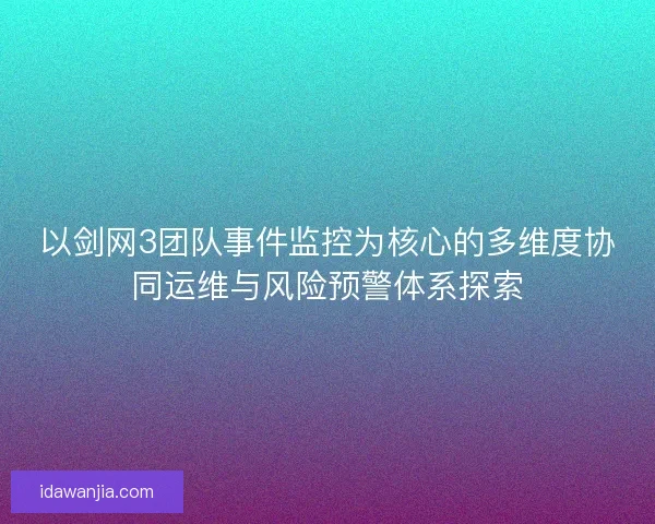 以剑网3团队事件监控为核心的多维度协同运维与风险预警体系探索