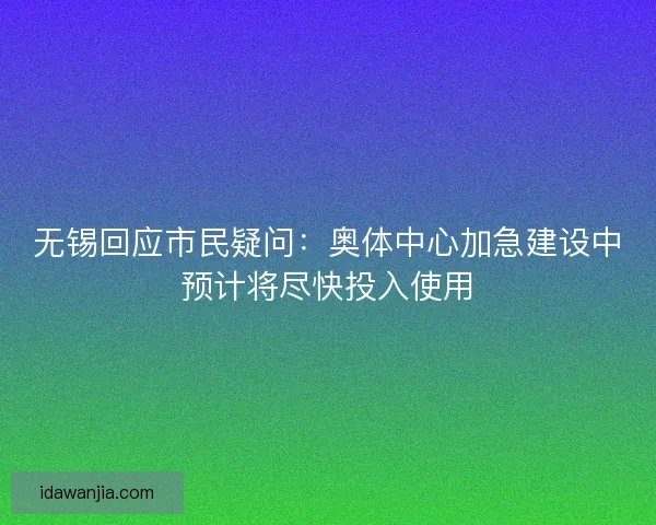 无锡回应市民疑问：奥体中心加急建设中预计将尽快投入使用