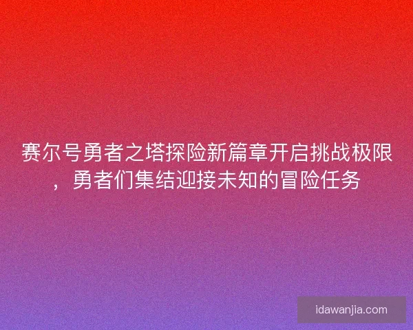 赛尔号勇者之塔探险新篇章开启挑战极限，勇者们集结迎接未知的冒险任务