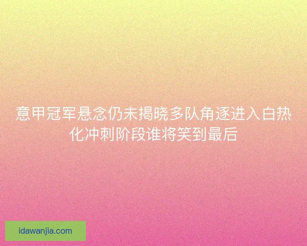 意甲冠军悬念仍未揭晓多队角逐进入白热化冲刺阶段谁将笑到最后