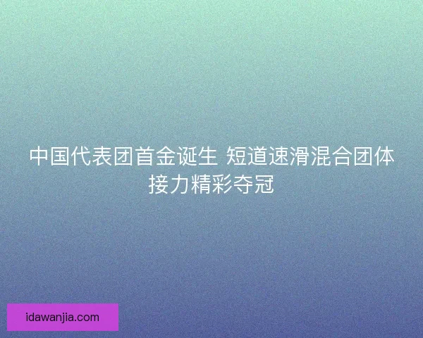 中国代表团首金诞生 短道速滑混合团体接力精彩夺冠