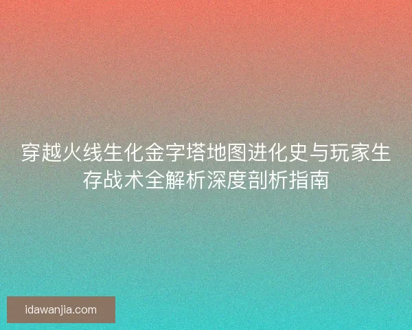 穿越火线生化金字塔地图进化史与玩家生存战术全解析深度剖析指南