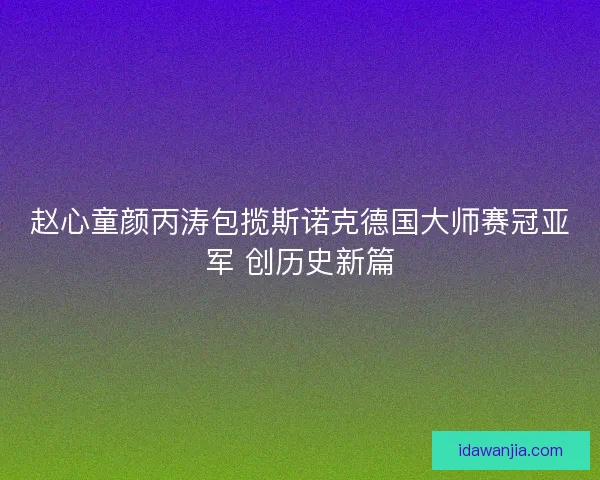 赵心童颜丙涛包揽斯诺克德国大师赛冠亚军 创历史新篇