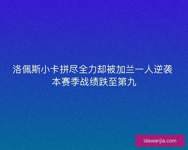 洛佩斯小卡拼尽全力却被加兰一人逆袭 本赛季战绩跌至第九