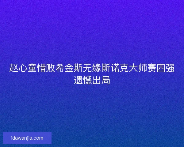 赵心童惜败希金斯无缘斯诺克大师赛四强遗憾出局