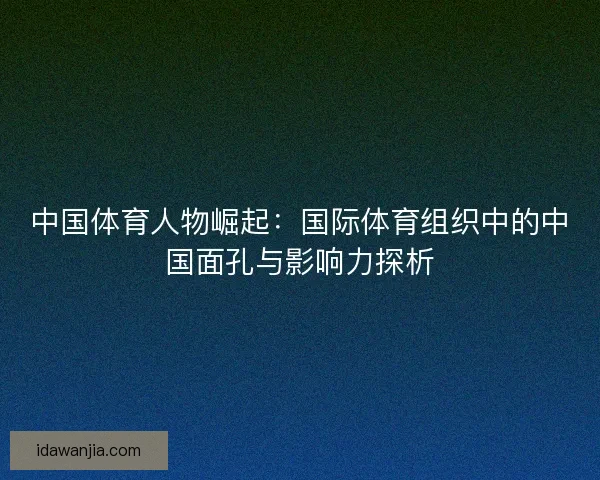 中国体育人物崛起：国际体育组织中的中国面孔与影响力探析