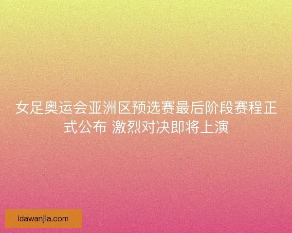 女足奥运会亚洲区预选赛最后阶段赛程正式公布 激烈对决即将上演