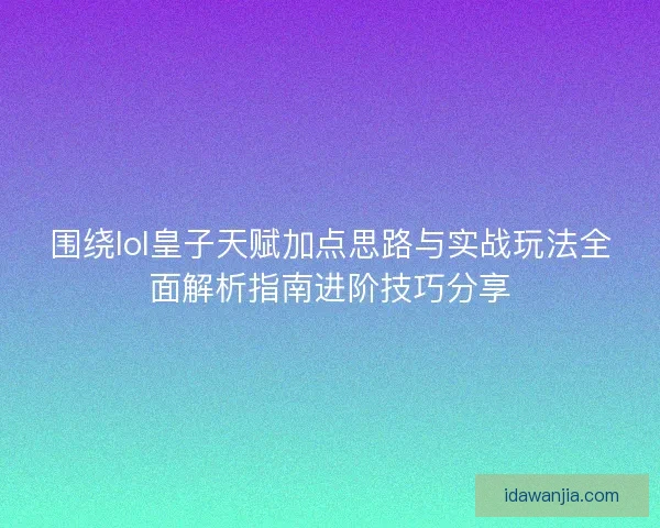 围绕lol皇子天赋加点思路与实战玩法全面解析指南进阶技巧分享