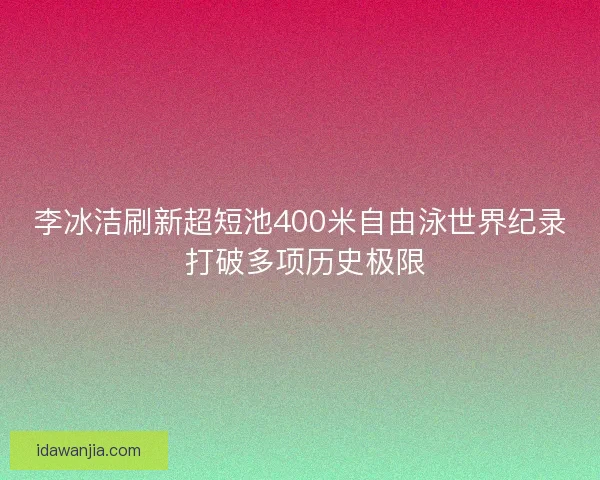 李冰洁刷新超短池400米自由泳世界纪录 打破多项历史极限