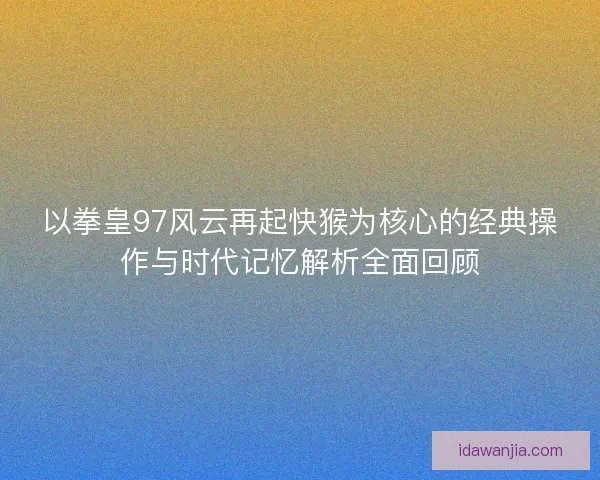 以拳皇97风云再起快猴为核心的经典操作与时代记忆解析全面回顾